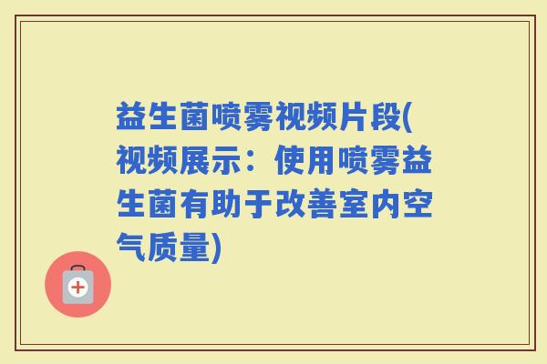 益生菌喷雾视频片段(视频展示：使用喷雾益生菌有助于改善室内空气质量)