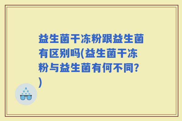 益生菌干冻粉跟益生菌有区别吗(益生菌干冻粉与益生菌有何不同？)