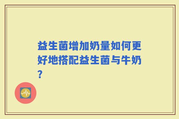 益生菌增加奶量如何更好地搭配益生菌与牛奶？