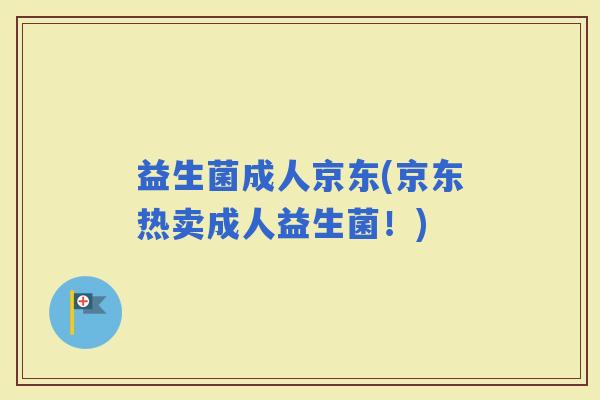 益生菌成人京东(京东热卖成人益生菌！)