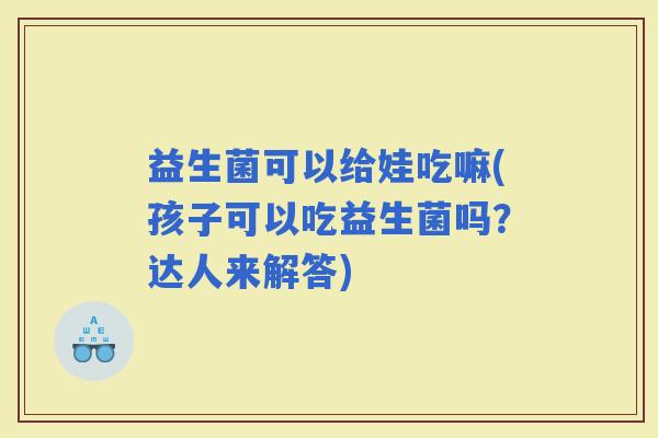 益生菌可以给娃吃嘛(孩子可以吃益生菌吗？达人来解答)