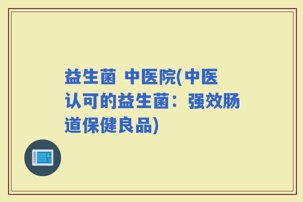 益生菌 中医院(中医认可的益生菌：强效肠道保健良品)