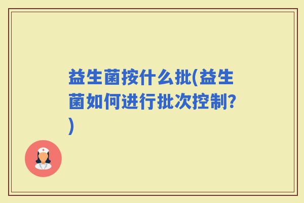 益生菌按什么批(益生菌如何进行批次控制？)
