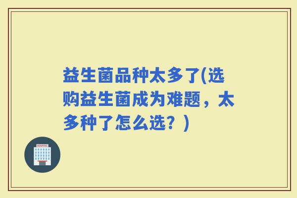 益生菌品种太多了(选购益生菌成为难题，太多种了怎么选？)