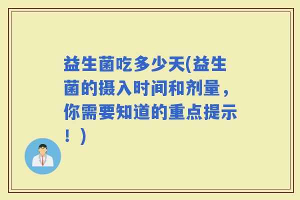 益生菌吃多少天(益生菌的摄入时间和剂量，你需要知道的重点提示！)