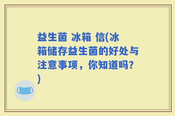 益生菌 冰箱 信(冰箱储存益生菌的好处与注意事项，你知道吗？)