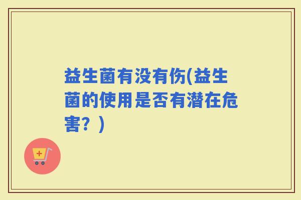 益生菌有没有伤(益生菌的使用是否有潜在危害？)