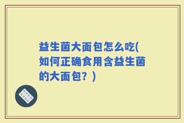 益生菌大面包怎么吃(如何正确食用含益生菌的大面包？)