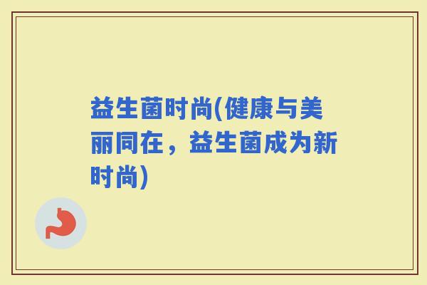 益生菌时尚(健康与美丽同在，益生菌成为新时尚)