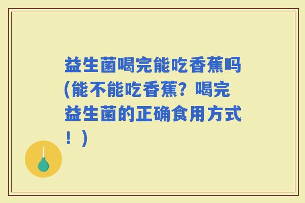 益生菌喝完能吃香蕉吗(能不能吃香蕉？喝完益生菌的正确食用方式！)