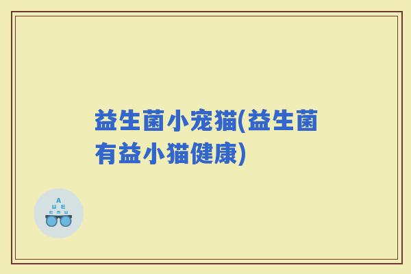 益生菌小宠猫(益生菌有益小猫健康)