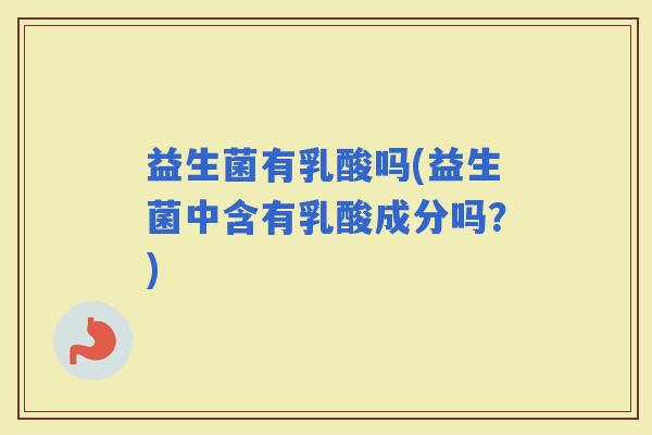 益生菌有乳酸吗(益生菌中含有乳酸成分吗？)