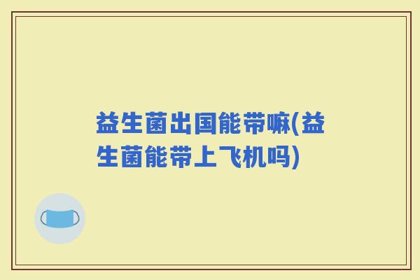 益生菌出国能带嘛(益生菌能带上飞机吗)