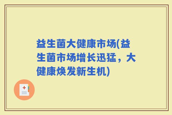 益生菌大健康市场(益生菌市场增长迅猛，大健康焕发新生机)