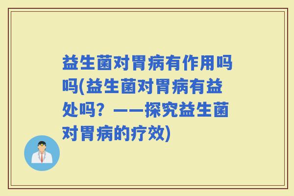 益生菌对胃有作用吗吗(益生菌对胃有益处吗？——探究益生菌对胃的疗效)