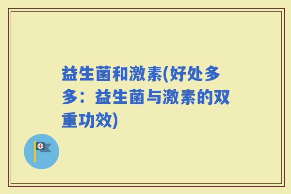 益生菌和激素(好处多多：益生菌与激素的双重功效)