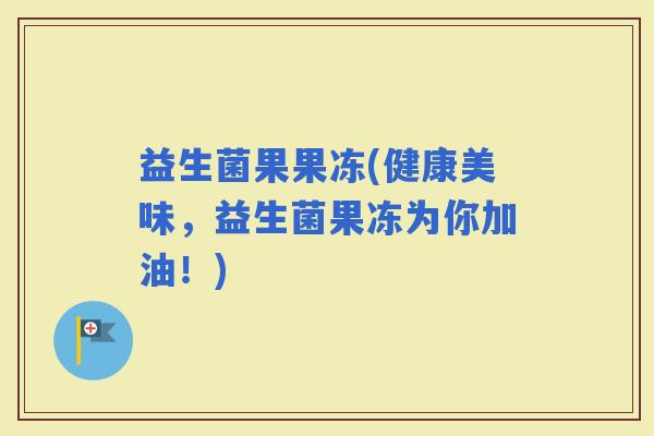 益生菌果果冻(健康美味，益生菌果冻为你加油！)