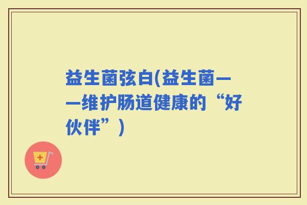 益生菌弦白(益生菌——维护肠道健康的“好伙伴”)