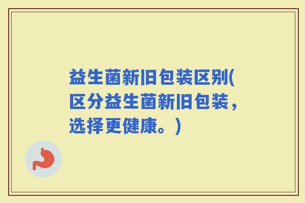 益生菌新旧包装区别(区分益生菌新旧包装，选择更健康。)