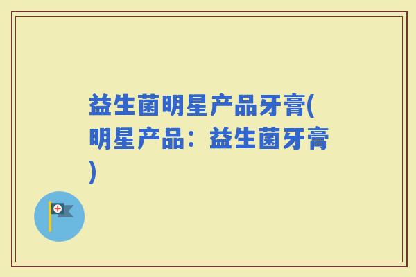 益生菌明星产品牙膏(明星产品：益生菌牙膏)