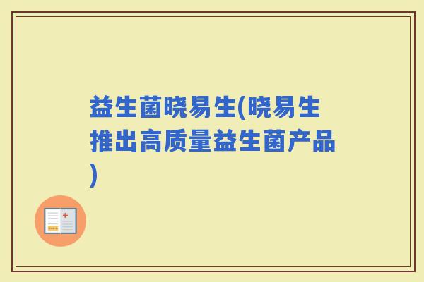 益生菌晓易生(晓易生推出高质量益生菌产品)