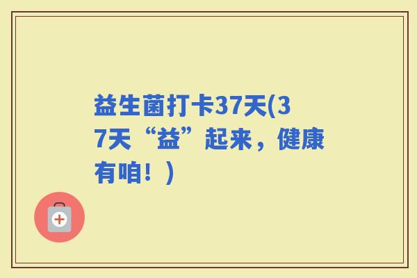 益生菌打卡37天(37天“益”起来，健康有咱！)