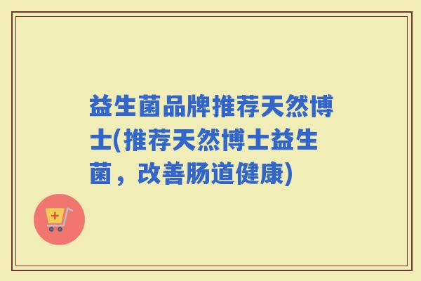 益生菌品牌推荐天然博士(推荐天然博士益生菌，改善肠道健康)