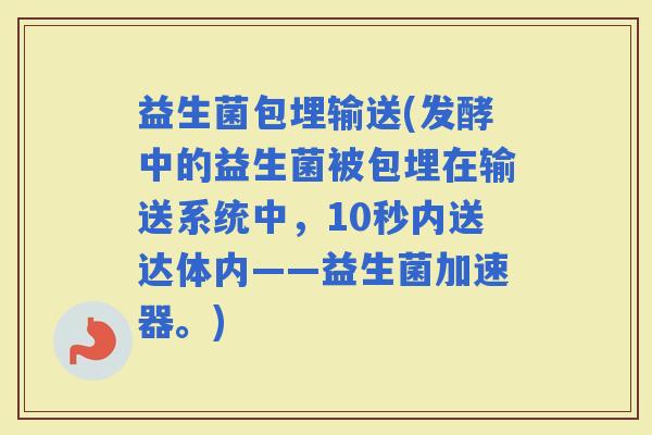 益生菌包埋输送(发酵中的益生菌被包埋在输送系统中，10秒内送达体内——益生菌加速器。)