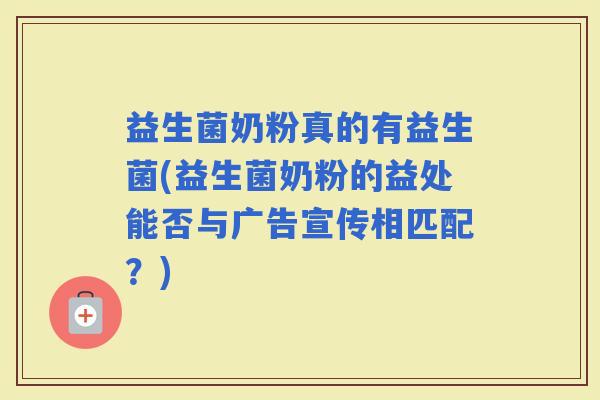 益生菌奶粉真的有益生菌(益生菌奶粉的益处能否与广告宣传相匹配？)