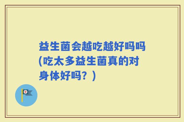 益生菌会越吃越好吗吗(吃太多益生菌真的对身体好吗？)