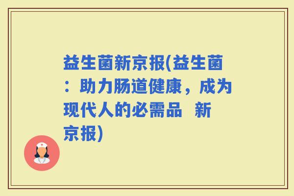 益生菌新京报(益生菌：助力肠道健康，成为现代人的必需品  新京报)
