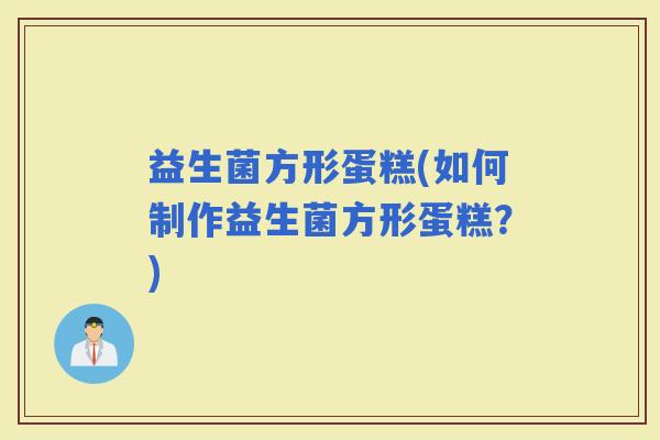 益生菌方形蛋糕(如何制作益生菌方形蛋糕？)