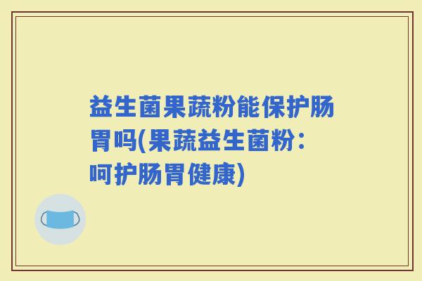 益生菌果蔬粉能保护肠胃吗(果蔬益生菌粉：呵护肠胃健康)
