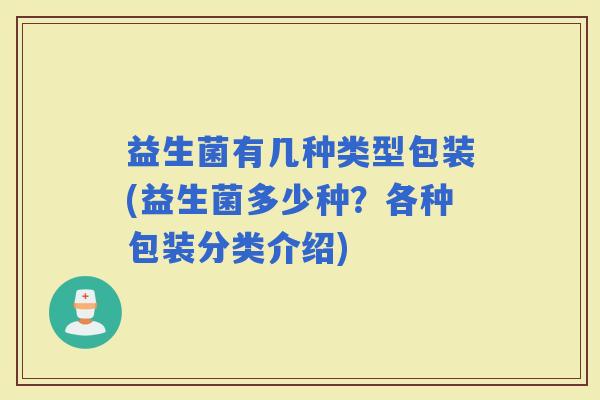 益生菌有几种类型包装(益生菌多少种？各种包装分类介绍)