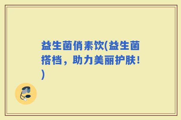 益生菌俏素饮(益生菌搭档，助力美丽护肤！)