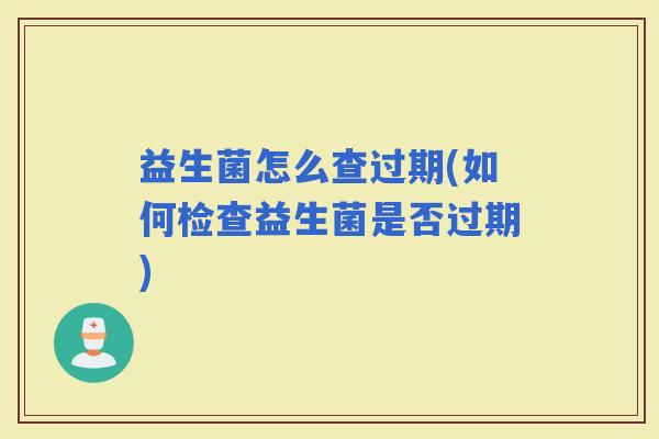 益生菌怎么查过期(如何检查益生菌是否过期)