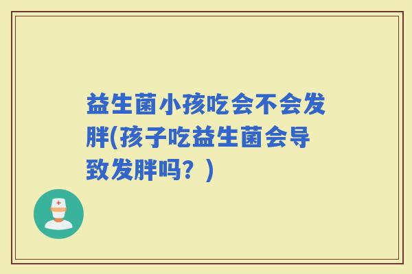 益生菌小孩吃会不会发胖(孩子吃益生菌会导致发胖吗？)