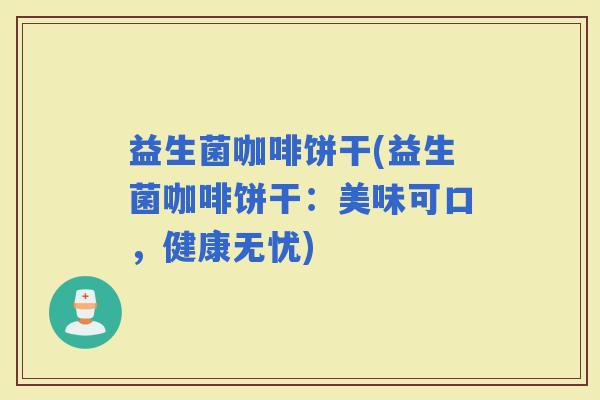 益生菌咖啡饼干(益生菌咖啡饼干：美味可口，健康无忧)