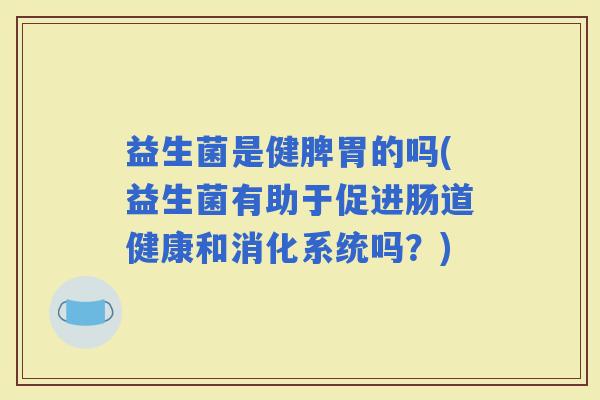 益生菌是健脾胃的吗(益生菌有助于促进肠道健康和消化系统吗？)