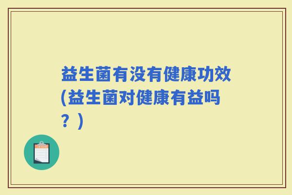 益生菌有没有健康功效(益生菌对健康有益吗？)