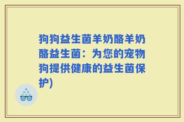 狗狗益生菌羊奶酪羊奶酪益生菌：为您的宠物狗提供健康的益生菌保护)