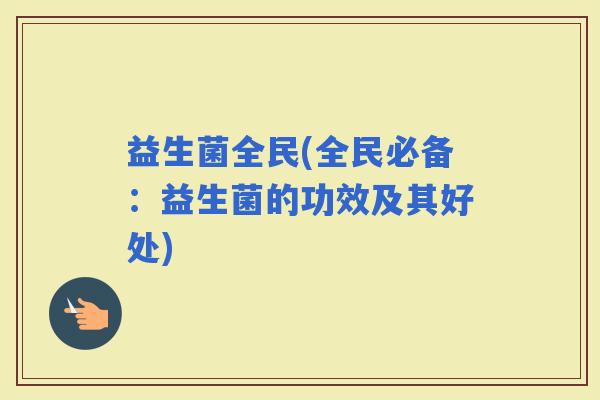 益生菌全民(全民必备：益生菌的功效及其好处)