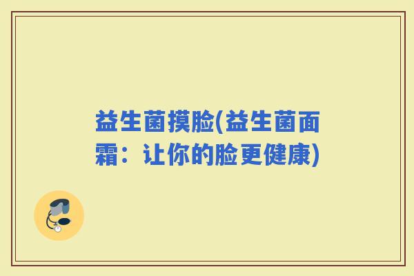 益生菌摸脸(益生菌面霜：让你的脸更健康)