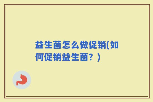 益生菌怎么做促销(如何促销益生菌？)