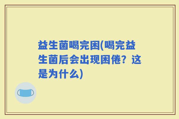 益生菌喝完困(喝完益生菌后会出现困倦？这是为什么)