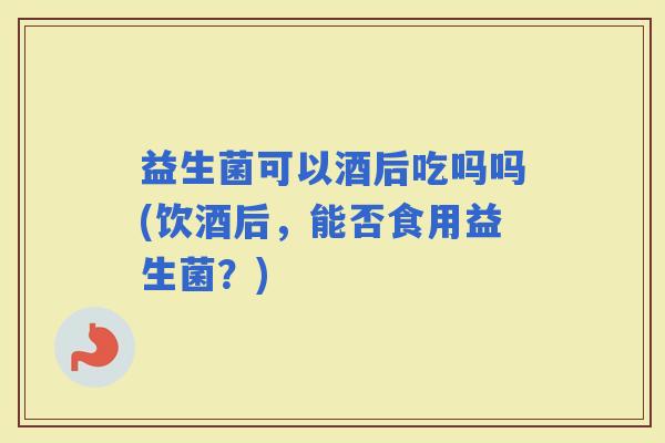 益生菌可以酒后吃吗吗(饮酒后，能否食用益生菌？)