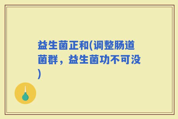益生菌正和(调整肠道菌群，益生菌功不可没)