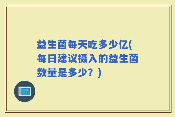 益生菌每天吃多少亿(每日建议摄入的益生菌数量是多少？)
