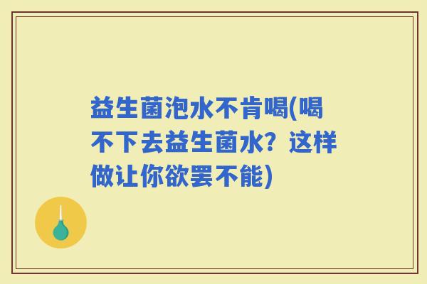 益生菌泡水不肯喝(喝不下去益生菌水？这样做让你欲罢不能)