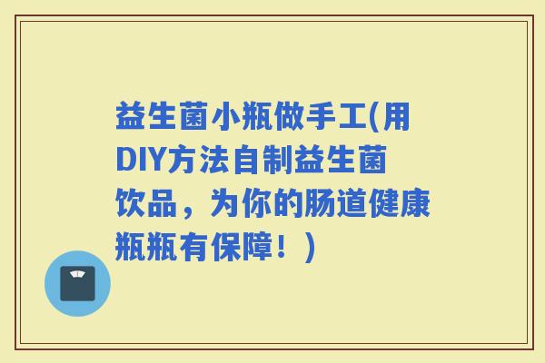 益生菌小瓶做手工(用DIY方法自制益生菌饮品，为你的肠道健康瓶瓶有保障！)